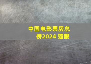 中国电影票房总榜2024 猫眼